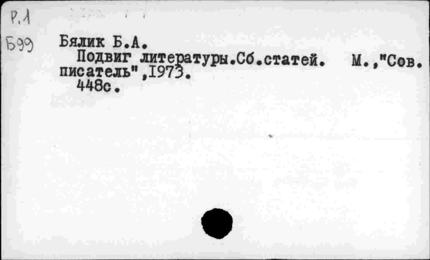 ﻿Бялик Б.А.
Подвиг литературы.Сб.статей. М.."Сов писатель”,1973.
448с.